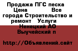 Продажа ПГС песка › Цена ­ 10 000 - Все города Строительство и ремонт » Услуги   . Ненецкий АО,Выучейский п.